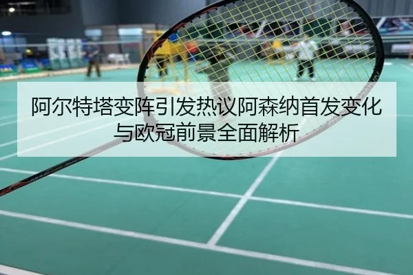 阿尔特塔变阵引发热议阿森纳首发变化与欧冠前景全面解析