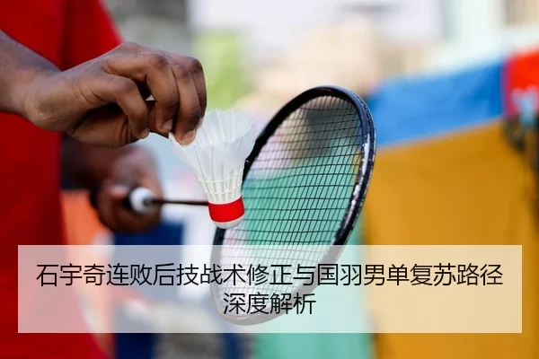 石宇奇连败后技战术修正与国羽男单复苏路径深度解析