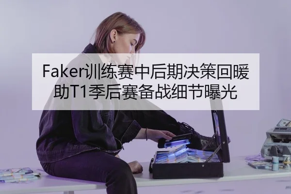 Faker训练赛中后期决策回暖助T1季后赛备战细节曝光