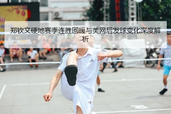 郑钦文硬地赛季连胜回暖与美网后发球变化深度解析