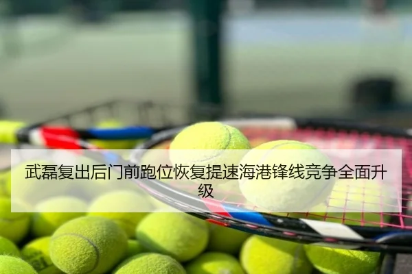 武磊复出后门前跑位恢复提速海港锋线竞争全面升级
