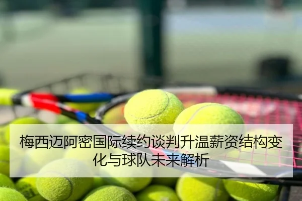 梅西迈阿密国际续约谈判升温薪资结构变化与球队未来解析